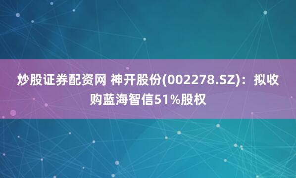 炒股证券配资网 神开股份(002278.SZ)：拟收购蓝海智信51%股权