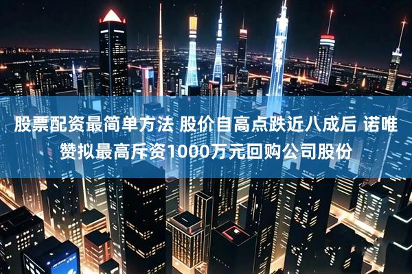 股票配资最简单方法 股价自高点跌近八成后 诺唯赞拟最高斥资1000万元回购公司股份