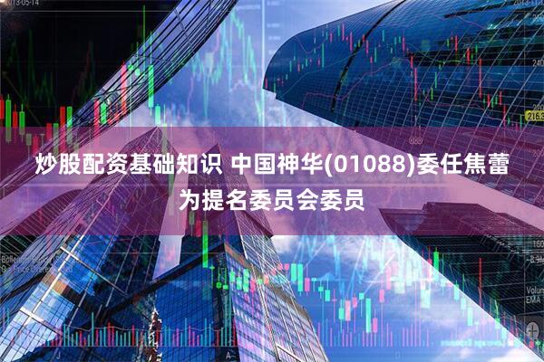 炒股配资基础知识 中国神华(01088)委任焦蕾为提名委员会委员