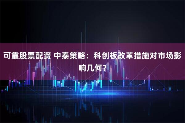可靠股票配资 中泰策略：科创板改革措施对市场影响几何？