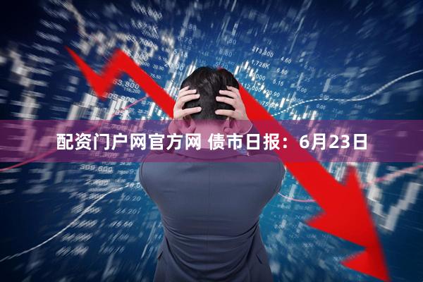 配资门户网官方网 债市日报：6月23日