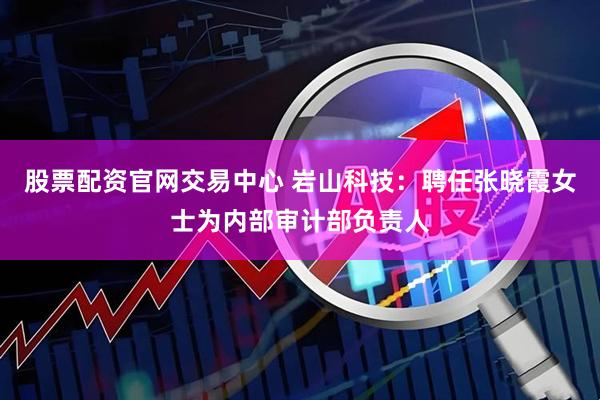 股票配资官网交易中心 岩山科技：聘任张晓霞女士为内部审计部负责人