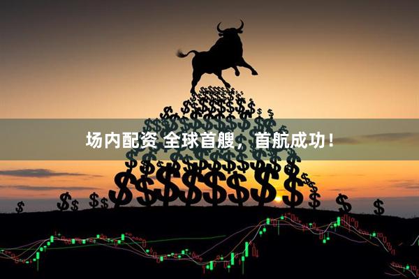 场内配资 全球首艘，首航成功！