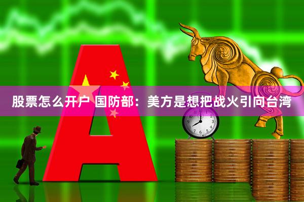 股票怎么开户 国防部：美方是想把战火引向台湾