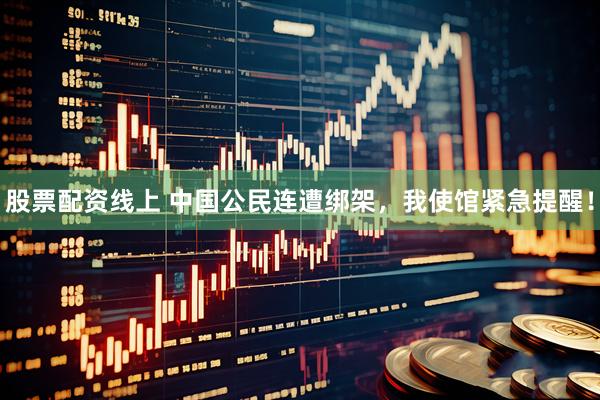 股票配资线上 中国公民连遭绑架，我使馆紧急提醒！