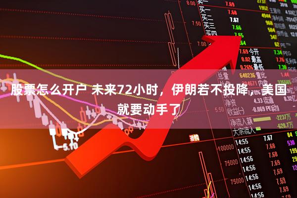 股票怎么开户 未来72小时，伊朗若不投降，美国就要动手了