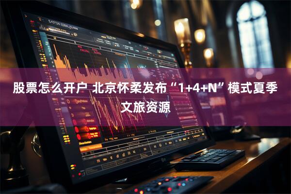 股票怎么开户 北京怀柔发布“1+4+N”模式夏季文旅资源