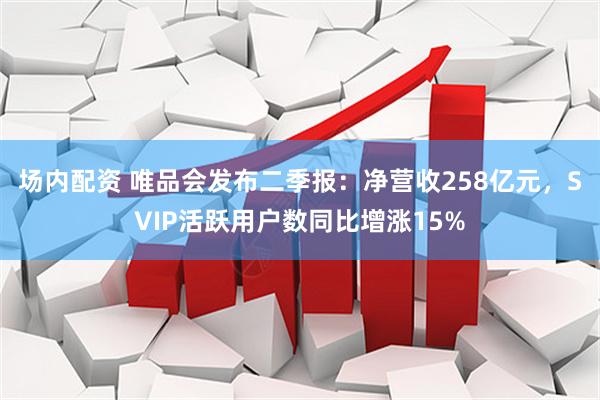 场内配资 唯品会发布二季报：净营收258亿元，SVIP活跃用户数同比增涨15%