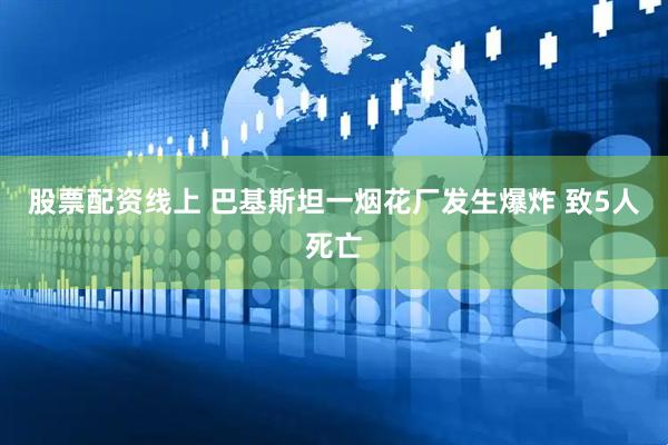 股票配资线上 巴基斯坦一烟花厂发生爆炸 致5人死亡