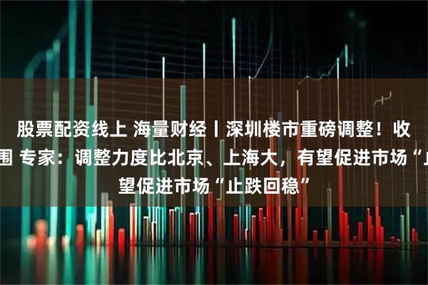 股票配资线上 海量财经丨深圳楼市重磅调整！收窄限购范围 专家：调整力度比北京、上海大，有望促进市场“止跌回稳”