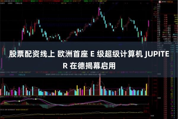 股票配资线上 欧洲首座 E 级超级计算机 JUPITER 在德揭幕启用