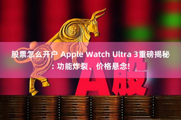 股票怎么开户 Apple Watch Ultra 3重磅揭秘: 功能炸裂、价格悬念!