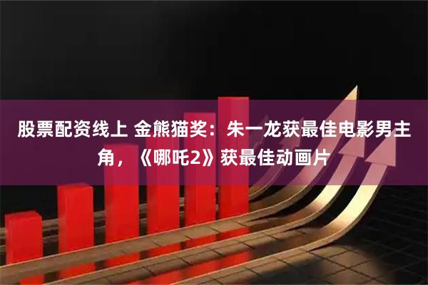 股票配资线上 金熊猫奖：朱一龙获最佳电影男主角，《哪吒2》获最佳动画片