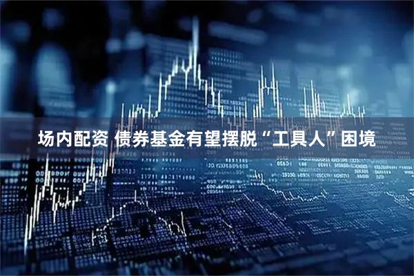 场内配资 债券基金有望摆脱“工具人”困境