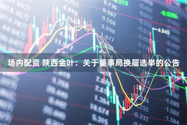 场内配资 陕西金叶：关于董事局换届选举的公告