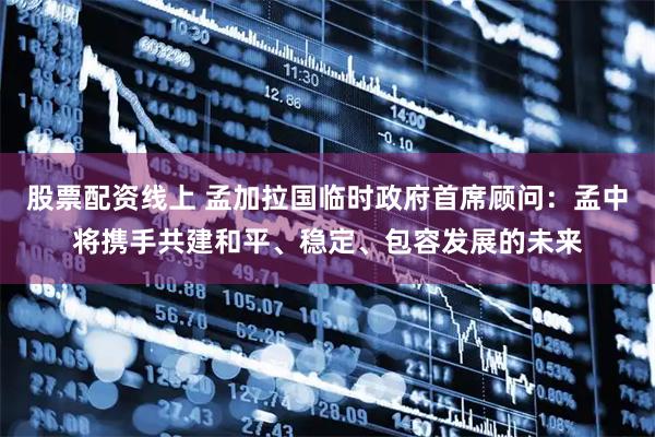 股票配资线上 孟加拉国临时政府首席顾问：孟中将携手共建和平、稳定、包容发展的未来