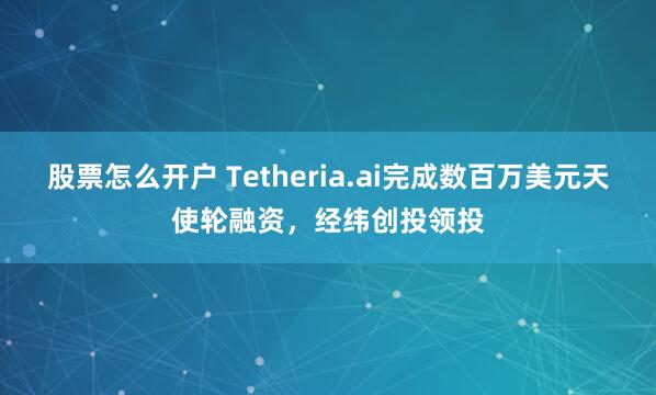 股票怎么开户 Tetheria.ai完成数百万美元天使轮融资，经纬创投领投