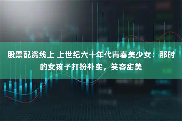 股票配资线上 上世纪六十年代青春美少女：那时的女孩子打扮朴实，笑容甜美