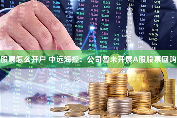 股票怎么开户 中远海控：公司暂未开展A股股票回购