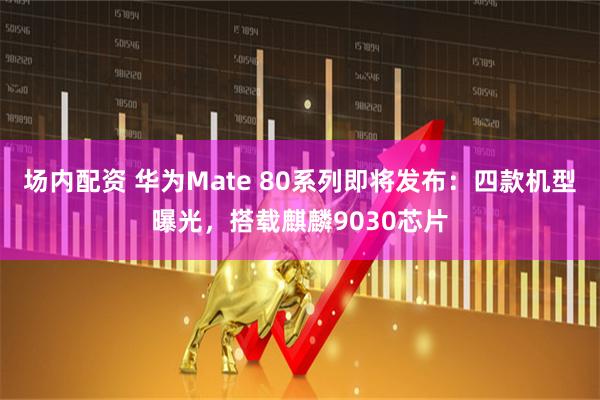 场内配资 华为Mate 80系列即将发布：四款机型曝光，搭载麒麟9030芯片