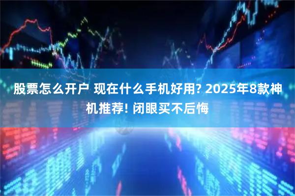 股票怎么开户 现在什么手机好用? 2025年8款神机推荐! 闭眼买不后悔