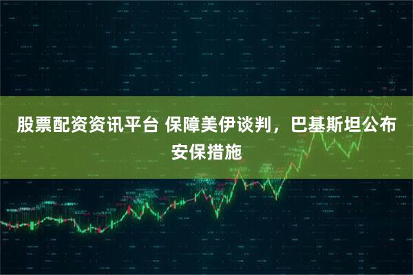 股票配资资讯平台 保障美伊谈判，巴基斯坦公布安保措施
