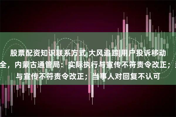 股票配资知识联系方式 大风追踪|用户投诉移动“流量安全阀”不安全，内蒙古通管局：实际执行与宣传不符责令改正；当事人对回复不认可