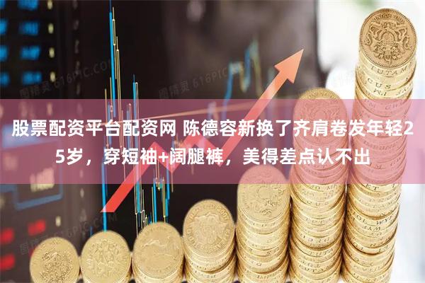 股票配资平台配资网 陈德容新换了齐肩卷发年轻25岁，穿短袖+阔腿裤，美得差点认不出