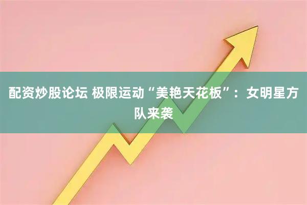 配资炒股论坛 极限运动“美艳天花板”：女明星方队来袭