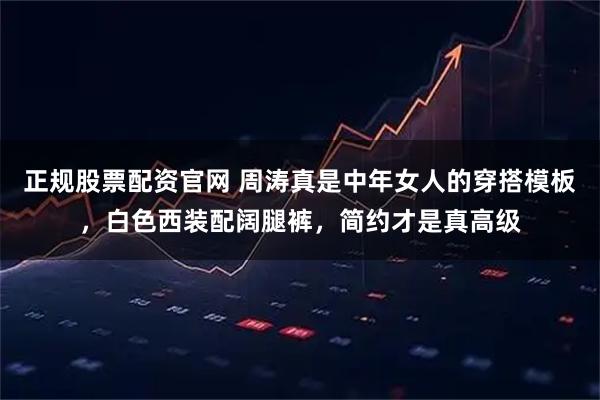 正规股票配资官网 周涛真是中年女人的穿搭模板，白色西装配阔腿裤，简约才是真高级
