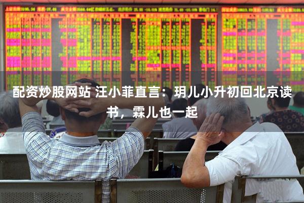 配资炒股网站 汪小菲直言：玥儿小升初回北京读书，霖儿也一起